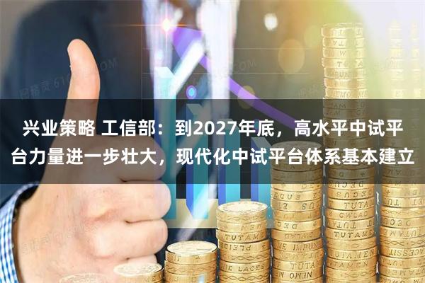 兴业策略 工信部：到2027年底，高水平中试平台力量进一步壮大，现代化中试平台体系基本建立
