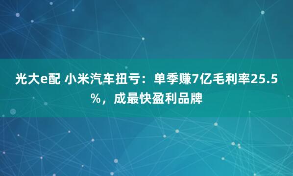 光大e配 小米汽车扭亏：单季赚7亿毛利率25.5%，成最快盈利品牌