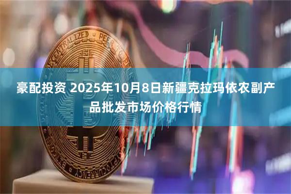 豪配投资 2025年10月8日新疆克拉玛依农副产品批发市场价格行情