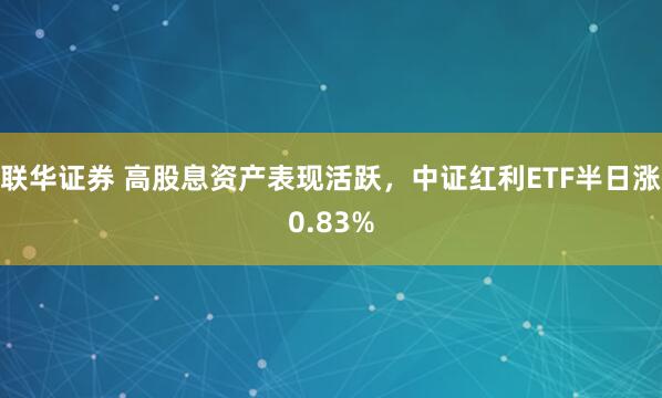 联华证券 高股息资产表现活跃，中证红利ETF半日涨0.83%