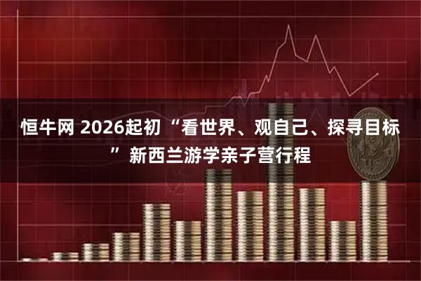 恒牛网 2026起初 “看世界、观自己、探寻目标” 新西兰游学亲子营行程