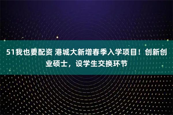 51我也要配资 港城大新增春季入学项目！创新创业硕士，设学生交换环节