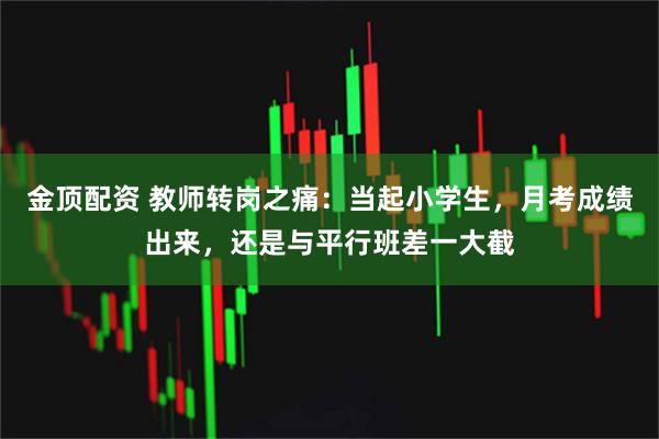 金顶配资 教师转岗之痛：当起小学生，月考成绩出来，还是与平行班差一大截