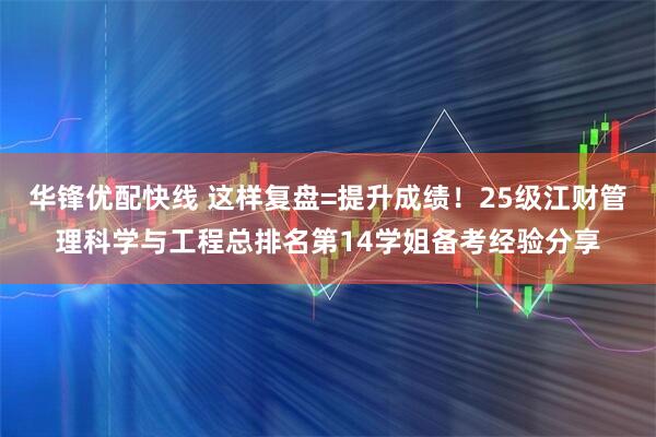 华锋优配快线 这样复盘=提升成绩！25级江财管理科学与工程总排名第14学姐备考经验分享
