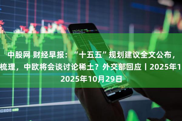 中股网 财经早报：“十五五”规划建议全文公布，7大要点梳理，中欧将会谈讨论稀土？外交部回应丨2025年10月29日