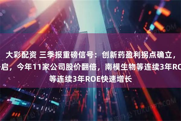 大彩配资 三季报重磅信号：创新药盈利拐点确立，黄金十年开启，今年11家公司股价翻倍，南模生物等连续3年ROE快速增长