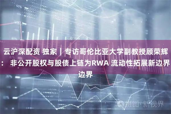 云沪深配资 独家｜专访哥伦比亚大学副教授顾荣辉： 非公开股权与股债上链为RWA 流动性拓展新边界