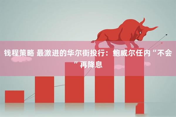 钱程策略 最激进的华尔街投行：鲍威尔任内“不会”再降息