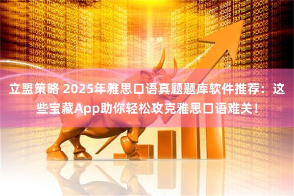 立盟策略 2025年雅思口语真题题库软件推荐：这些宝藏App助你轻松攻克雅思口语难关！