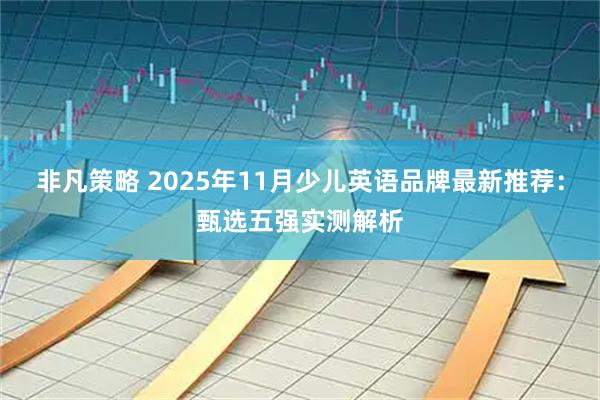 非凡策略 2025年11月少儿英语品牌最新推荐：甄选五强实测解析