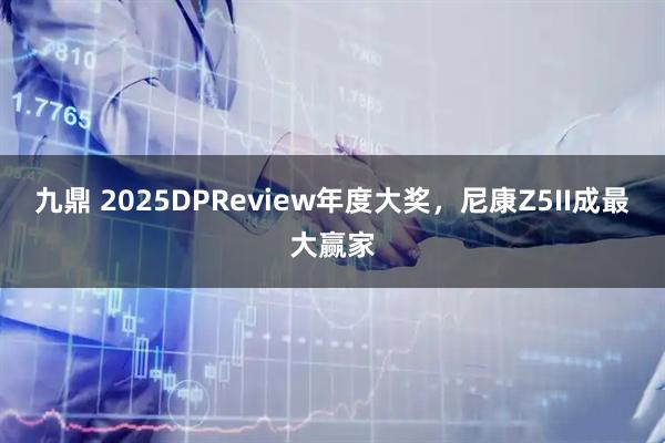 九鼎 2025DPReview年度大奖，尼康Z5II成最大赢家