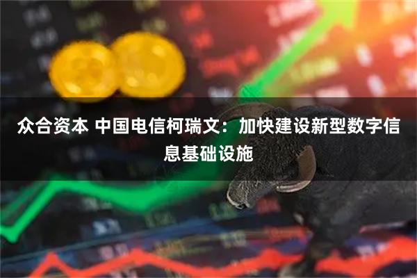众合资本 中国电信柯瑞文：加快建设新型数字信息基础设施