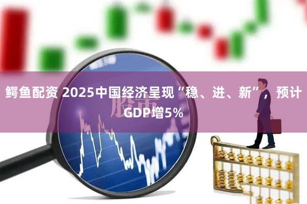 鳄鱼配资 2025中国经济呈现“稳、进、新”，预计GDP增5%