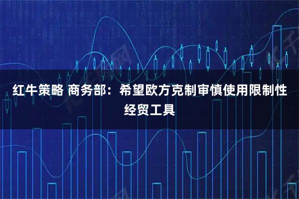 红牛策略 商务部：希望欧方克制审慎使用限制性经贸工具