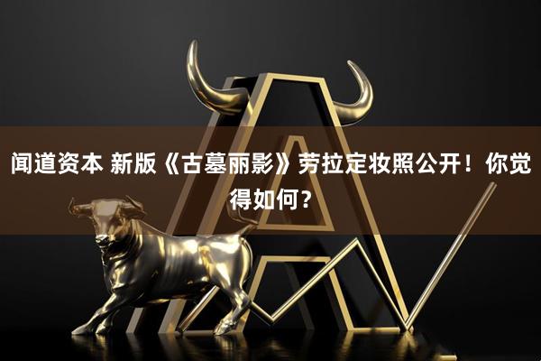 闻道资本 新版《古墓丽影》劳拉定妆照公开！你觉得如何？