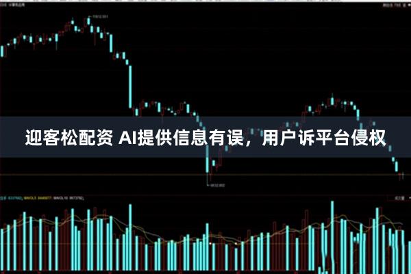 迎客松配资 AI提供信息有误，用户诉平台侵权