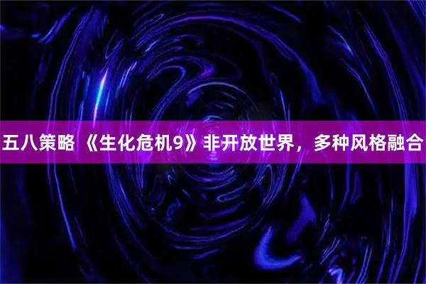 五八策略 《生化危机9》非开放世界，多种风格融合