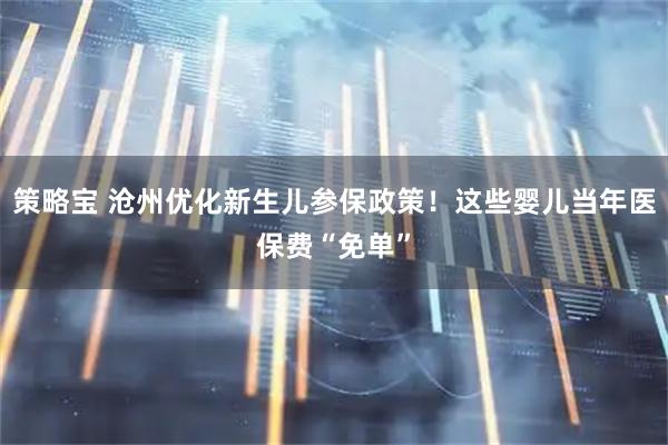 策略宝 沧州优化新生儿参保政策！这些婴儿当年医保费“免单”