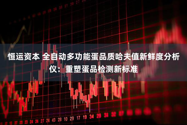恒运资本 全自动多功能蛋品质哈夫值新鲜度分析仪：重塑蛋品检测新标准