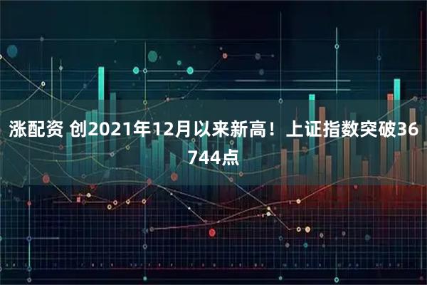 涨配资 创2021年12月以来新高!上证指数突破36744点