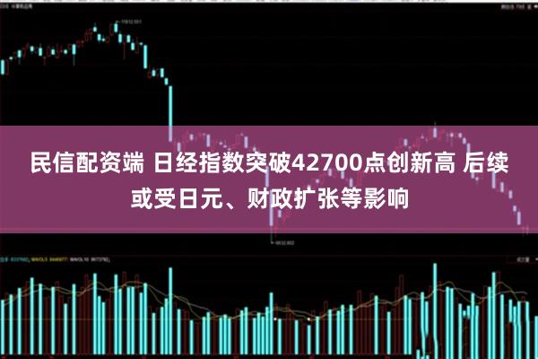 民信配资端 日经指数突破42700点创新高 后续或受日元、财政扩张等影响