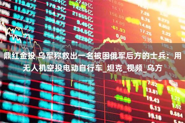 鼎红金投 乌军称救出一名被困俄军后方的士兵:用无人机空投电动自行车_坦克_视频_乌方