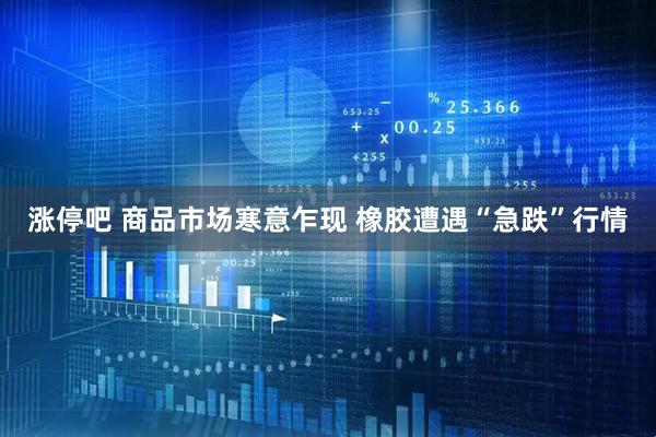 涨停吧 商品市场寒意乍现 橡胶遭遇“急跌”行情