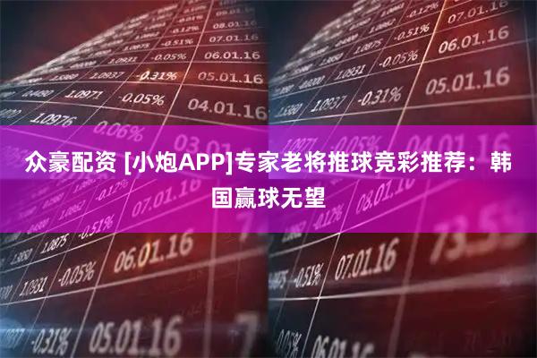 众豪配资 [小炮APP]专家老将推球竞彩推荐：韩国赢球无望