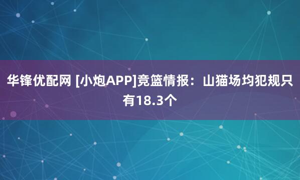 华锋优配网 [小炮APP]竞篮情报：山猫场均犯规只有18.3个