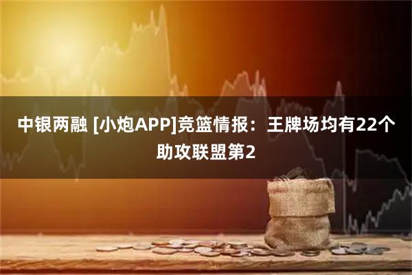 中银两融 [小炮APP]竞篮情报：王牌场均有22个助攻联盟第2