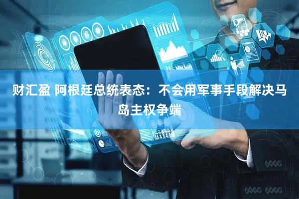 财汇盈 阿根廷总统表态：不会用军事手段解决马岛主权争端